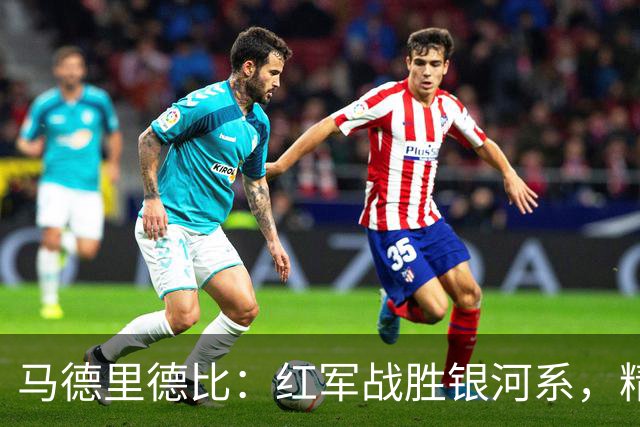 马德里德比：红军战胜银河系，精彩纷呈！